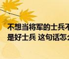 不想当将军的士兵不是好士兵的理解（不想当将军的士兵不是好士兵 这句话怎么理解）