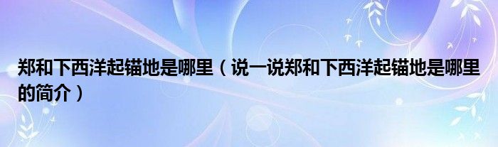 郑和下西洋起锚地是哪里（说一说郑和下西洋起锚地是哪里的简介）