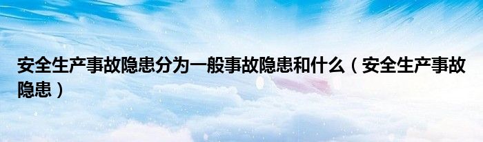 安全生产事故隐患分为一般事故隐患和什么（安全生产事故隐患）