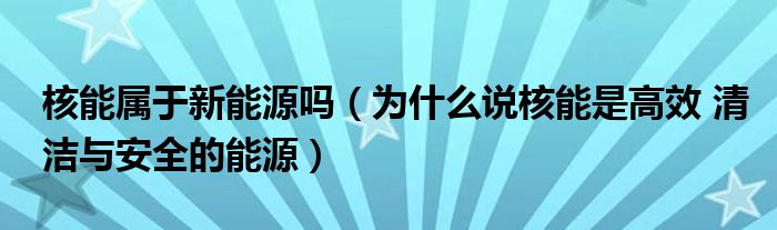 核能属于新能源吗（为什么说核能是高效 清洁与安全的能源）