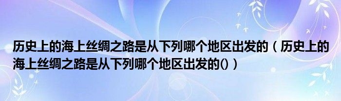 历史上的海上丝绸之路是从下列哪个地区出发的（历史上的海上丝绸之路是从下列哪个地区出发的()）