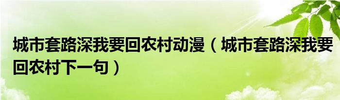 城市套路深我要回农村动漫（城市套路深我要回农村下一句）