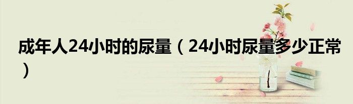 成年人24小时的尿量（24小时尿量多少正常）