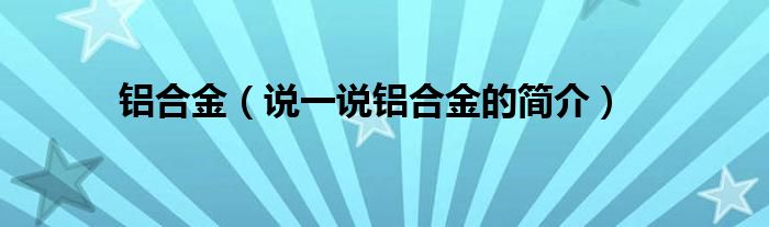 铝合金（说一说铝合金的简介）