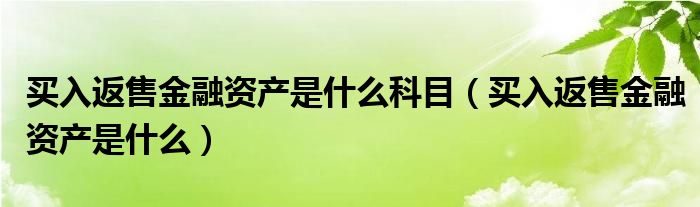 买入返售金融资产是什么科目（买入返售金融资产是什么）