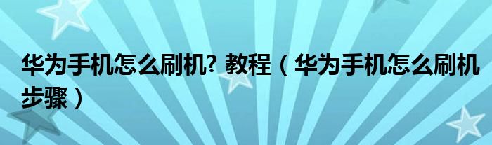 华为手机怎么刷机? 教程（华为手机怎么刷机步骤）