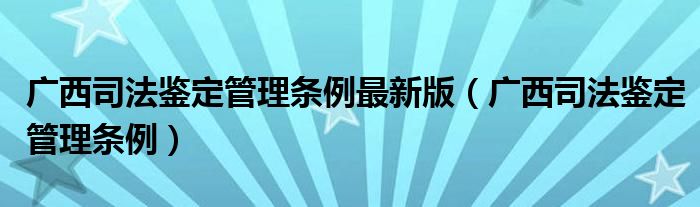 广西司法鉴定管理条例最新版（广西司法鉴定管理条例）