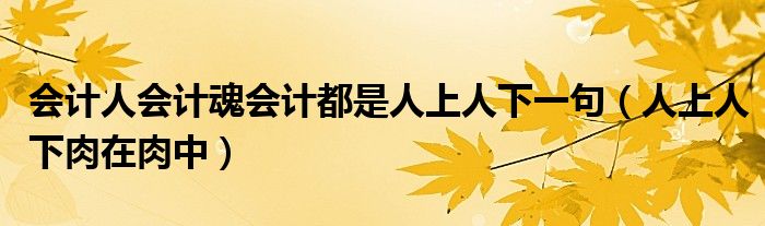 会计人会计魂会计都是人上人下一句（人上人下肉在肉中）