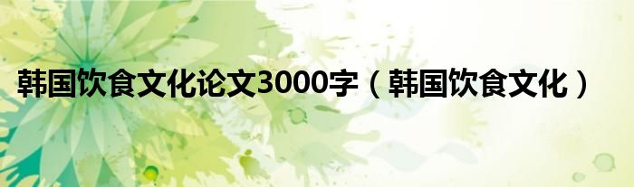 韩国饮食文化论文3000字（韩国饮食文化）