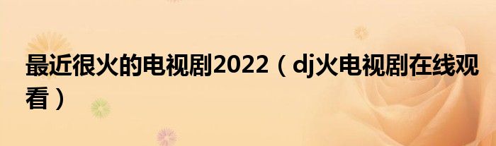 最近很火的电视剧2022（dj火电视剧在线观看）