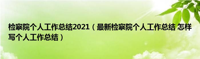 检察院个人工作总结2021（最新检察院个人工作总结 怎样写个人工作总结）