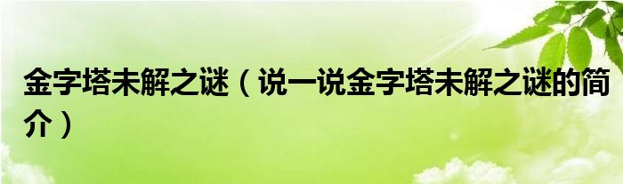 金字塔未解之谜（说一说金字塔未解之谜的简介）