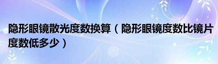 隐形眼镜散光度数换算（隐形眼镜度数比镜片度数低多少）