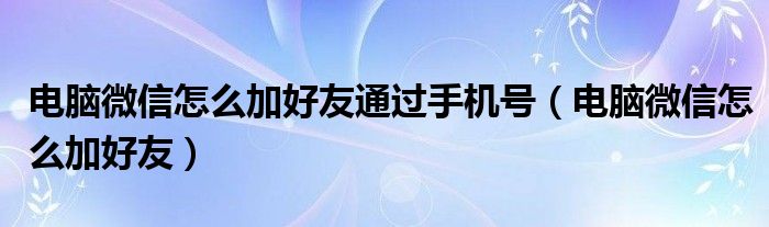 电脑微信怎么加好友通过手机号（电脑微信怎么加好友）