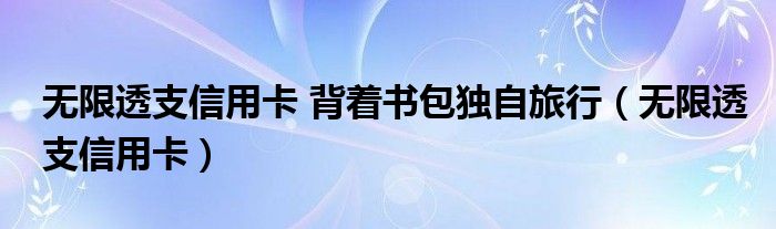 无限透支信用卡 背着书包独自旅行（无限透支信用卡）