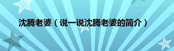 沈腾老婆（说一说沈腾老婆的简介）