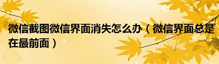 微信截图微信界面消失怎么办（微信界面总是在最前面）