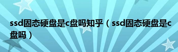 ssd固态硬盘是c盘吗知乎（ssd固态硬盘是c盘吗）