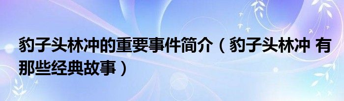 豹子头林冲的重要事件简介（豹子头林冲 有那些经典故事）