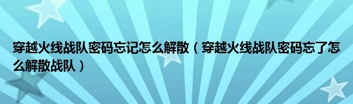 穿越火线战队密码忘记怎么解散（穿越火线战队密码忘了怎么解散战队）