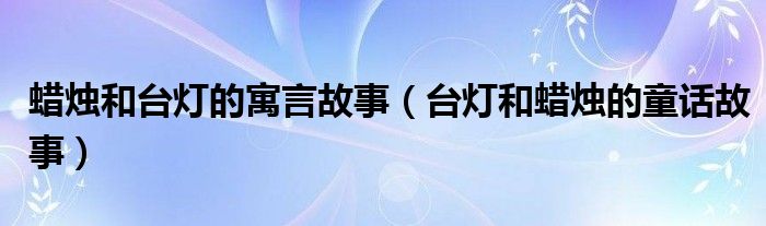 蜡烛和台灯的寓言故事（台灯和蜡烛的童话故事）