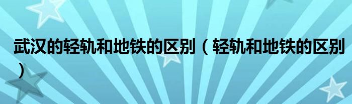 武汉的轻轨和地铁的区别（轻轨和地铁的区别）