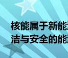 核能属于新能源吗（为什么说核能是高效 清洁与安全的能源）