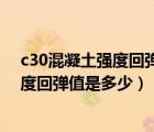 c30混凝土强度回弹值到多少才能达到要求（c30混凝土强度回弹值是多少）