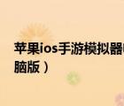 苹果ios手游模拟器电脑版怎么下载（苹果ios手游模拟器电脑版）