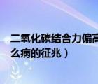 二氧化碳结合力偏高是什么原因（二氧化碳结合力偏高是什么病的征兆）