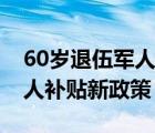 60岁退伍军人补贴新政策解读（60岁退伍军人补贴新政策）