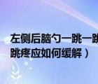 左侧后脑勺一跳一跳疼应如何缓解一下（左侧后脑勺一跳一跳疼应如何缓解）