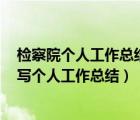 检察院个人工作总结2021（最新检察院个人工作总结 怎样写个人工作总结）