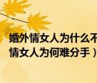 婚外情女人为什么不愿意分手（婚外情人为什么难分手 婚外情女人为何难分手）