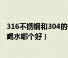 316不锈钢和304的保温杯哪个好（316不锈钢和304保温杯喝水哪个好）