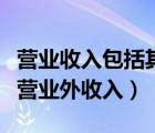 营业收入包括其它业务收入吗（营业收入包括营业外收入）