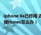 iphone 6s已停用 连接itunes是怎么回事（苹果6s已停用连接itunes怎么办）