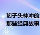 豹子头林冲的重要事件简介（豹子头林冲 有那些经典故事）