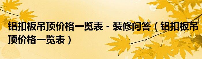 铝扣板吊顶价格一览表 - 装修问答（铝扣板吊顶价格一览表）