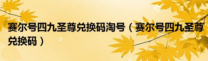 赛尔号四九圣尊兑换码淘号（赛尔号四九圣尊兑换码）