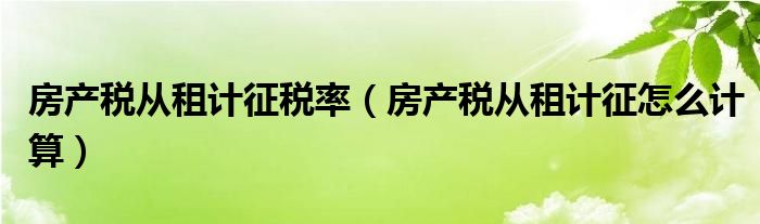 房产税从租计征税率（房产税从租计征怎么计算）