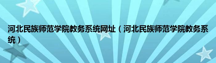 河北民族师范学院教务系统网址（河北民族师范学院教务系统）