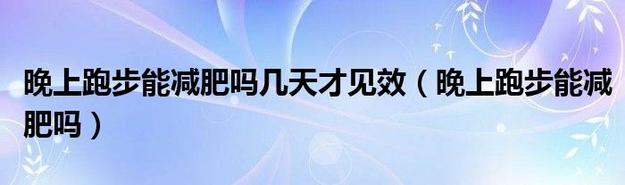 晚上跑步能减肥吗几天才见效（晚上跑步能减肥吗）