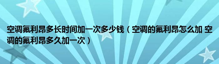 空调氟利昂多长时间加一次多少钱（空调的氟利昂怎么加 空调的氟利昂多久加一次）