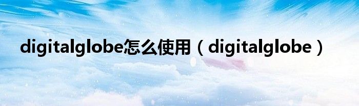 digitalglobe怎么使用（digitalglobe）