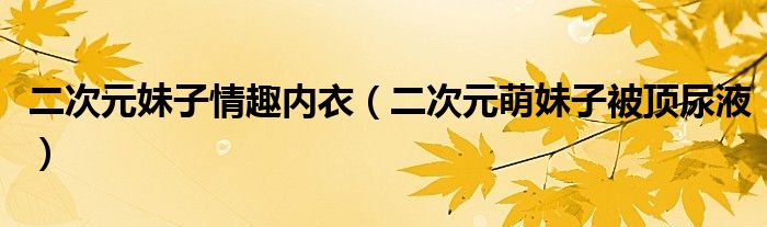 二次元妹子情趣内衣（二次元萌妹子被顶尿液）