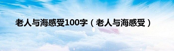 老人与海感受100字（老人与海感受）