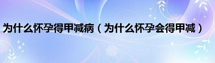 为什么怀孕得甲减病（为什么怀孕会得甲减）