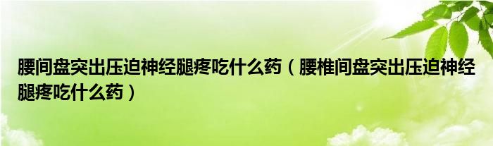 腰间盘突出压迫神经腿疼吃什么药（腰椎间盘突出压迫神经腿疼吃什么药）