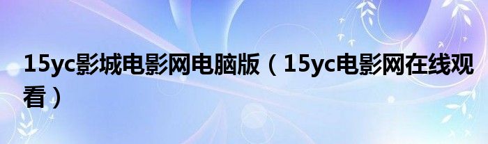 15yc影城电影网电脑版（15yc电影网在线观看）